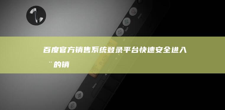 百度官方销售系统登录平台：快速安全进入您的销售之旅